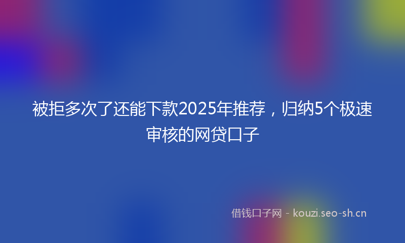 被拒多次了还能下款2025年推荐，归纳5个极速审核的网贷口子