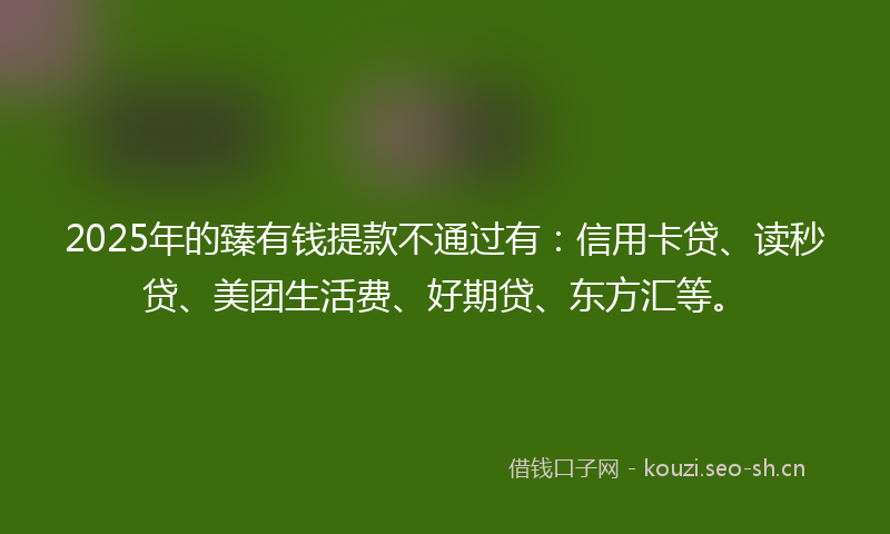 2025年的臻有钱提款不通过有：信用卡贷、读秒贷、美团生活费、好期贷、东方汇等。