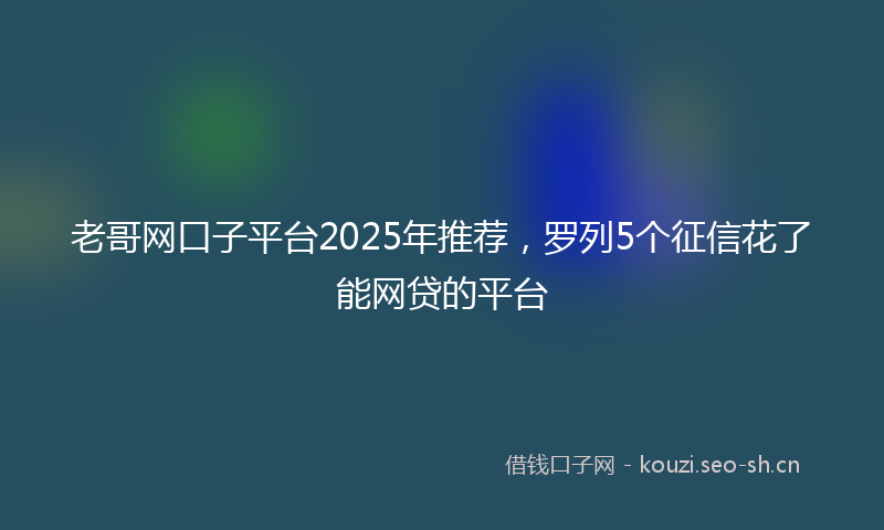 老哥网口子平台2025年推荐，罗列5个征信花了能网贷的平台