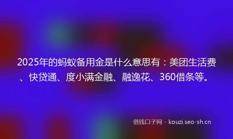 2025年的蚂蚁备用金是什么意思有：美团生活费、快贷通、度小满金融、融逸花、360借条等。