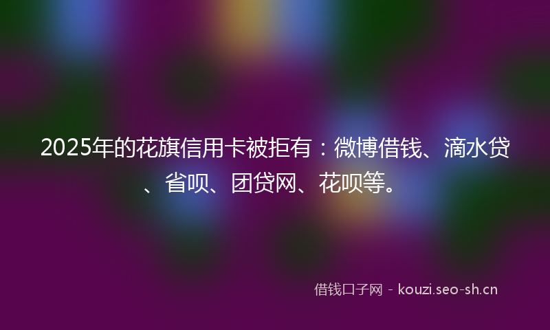 2025年的花旗信用卡被拒有：微博借钱、滴水贷、省呗、团贷网、花呗等。