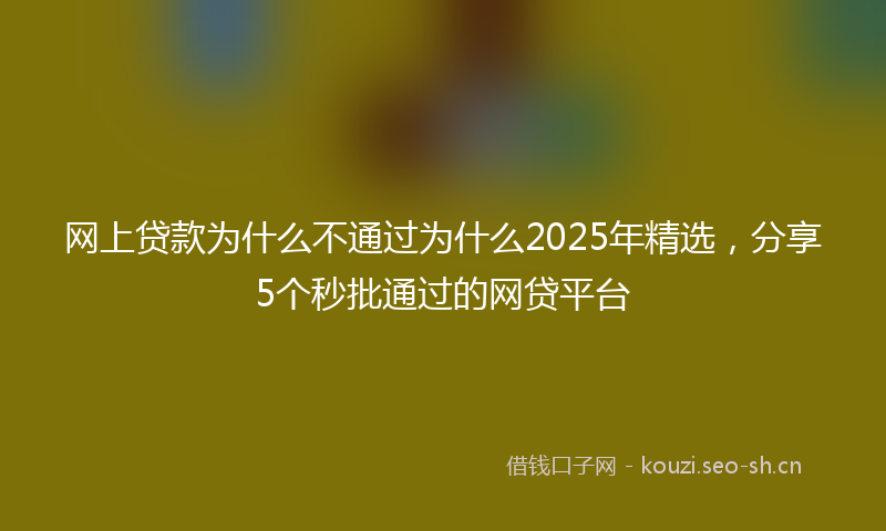网上贷款为什么不通过为什么2025年精选，分享5个秒批通过的网贷平台