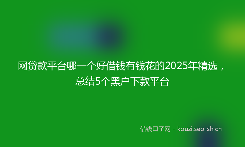 网贷款平台哪一个好借钱有钱花的2025年精选，总结5个黑户下款平台