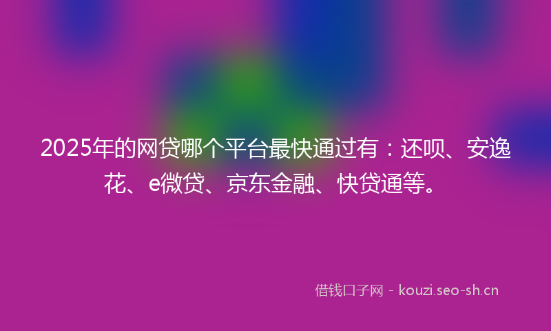 2025年的网贷哪个平台最快通过有：还呗、安逸花、e微贷、京东金融、快贷通等。