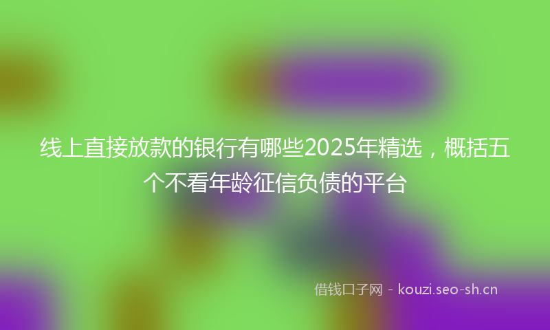 线上直接放款的银行有哪些2025年精选，概括五个不看年龄征信负债的平台