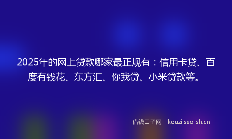 2025年的网上贷款哪家最正规有：信用卡贷、百度有钱花、东方汇、你我贷、小米贷款等。