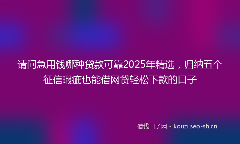 请问急用钱哪种贷款可靠2025年精选，归纳五个征信瑕疵也能借网贷轻松下款的口子