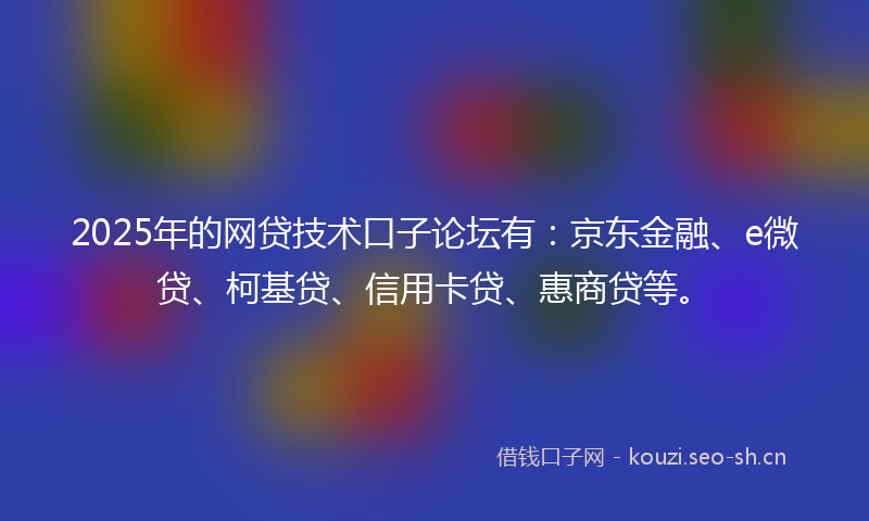 2025年的网贷技术口子论坛有：京东金融、e微贷、柯基贷、信用卡贷、惠商贷等。