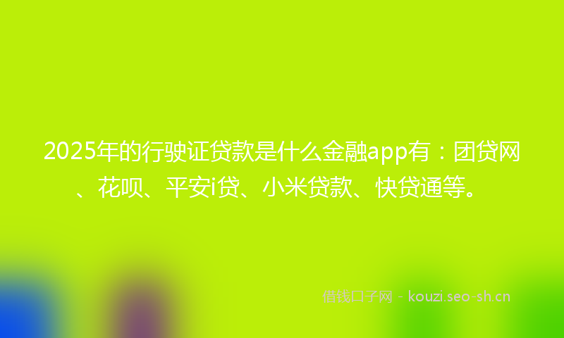 2025年的行驶证贷款是什么金融app有：团贷网、花呗、平安i贷、小米贷款、快贷通等。