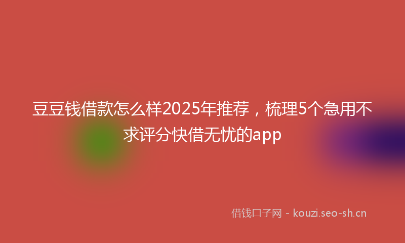 豆豆钱借款怎么样2025年推荐，梳理5个急用不求评分快借无忧的app