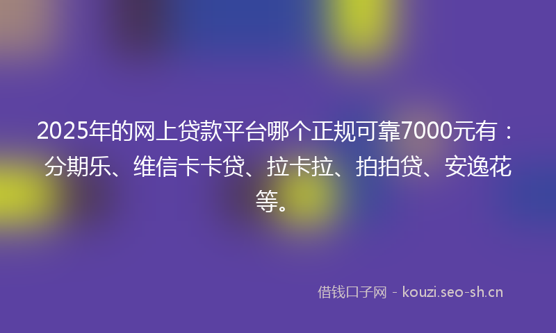 2025年的网上贷款平台哪个正规可靠7000元有：分期乐、维信卡卡贷、拉卡拉、拍拍贷、安逸花等。