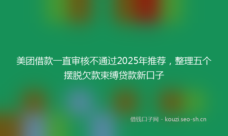 美团借款一直审核不通过2025年推荐，整理五个摆脱欠款束缚贷款新口子