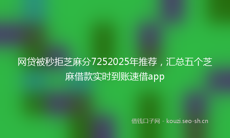 网贷被秒拒芝麻分7252025年推荐，汇总五个芝麻借款实时到账速借app