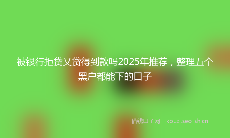 被银行拒贷又贷得到款吗2025年推荐，整理五个黑户都能下的口子