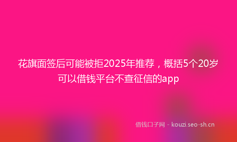 花旗面签后可能被拒2025年推荐，概括5个20岁可以借钱平台不查征信的app