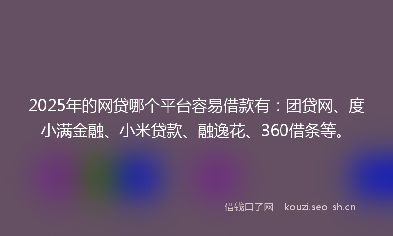 2025年的网贷哪个平台容易借款有：团贷网、度小满金融、小米贷款、融逸花、360借条等。