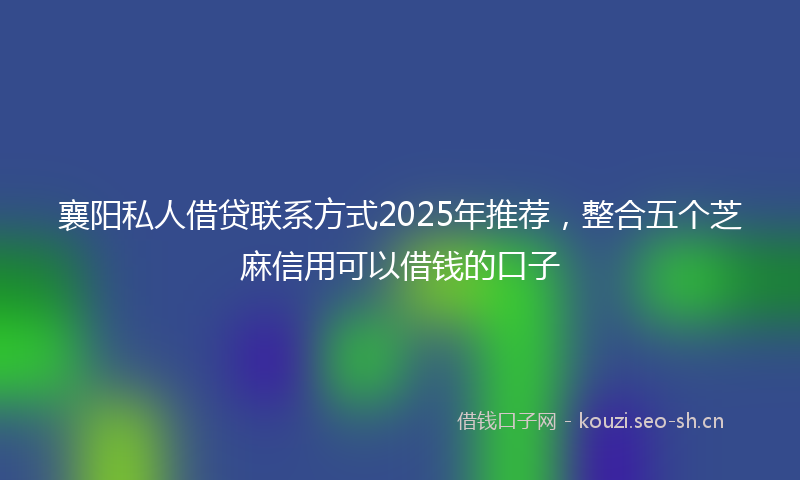 襄阳私人借贷联系方式2025年推荐，整合五个芝麻信用可以借钱的口子