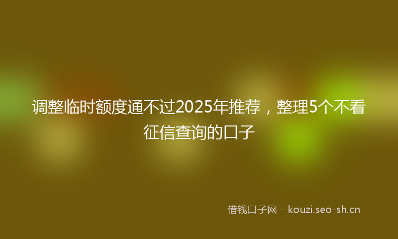 调整临时额度通不过2025年推荐，整理5个不看征信查询的口子