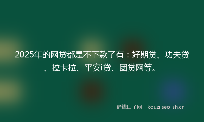 2025年的网贷都是不下款了有：好期贷、功夫贷、拉卡拉、平安i贷、团贷网等。