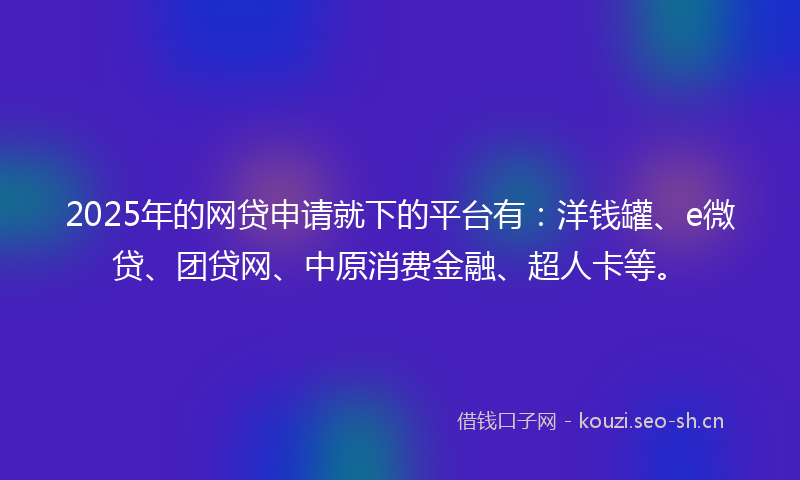 2025年的网贷申请就下的平台有:洋钱罐、e微贷、团贷网、中原消费金融、超人卡等。