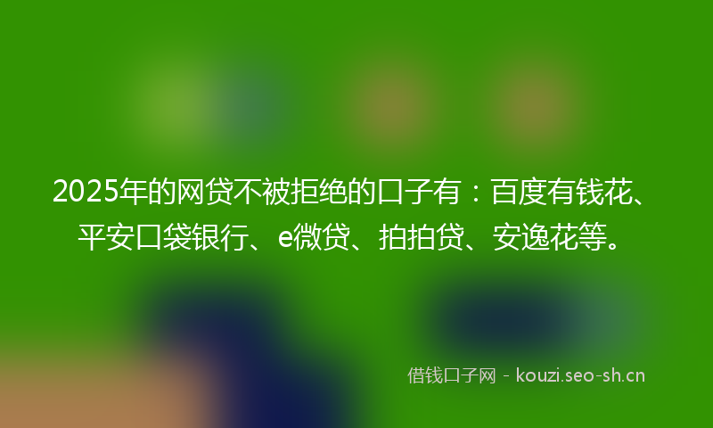 2025年的网贷不被拒绝的口子有：百度有钱花、平安口袋银行、e微贷、拍拍贷、安逸花等。