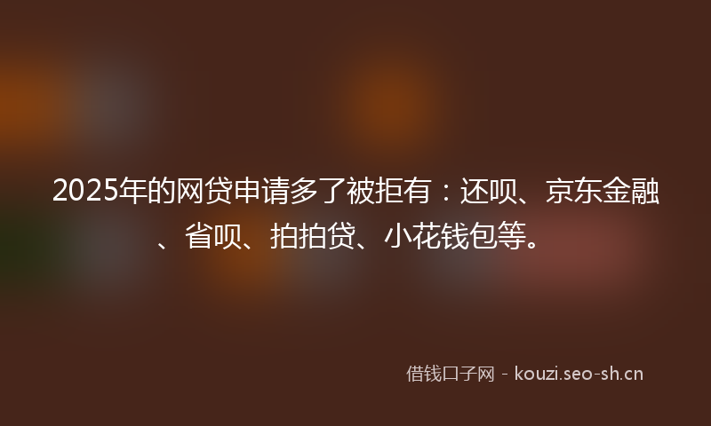 2025年的网贷申请多了被拒有：还呗、京东金融、省呗、拍拍贷、小花钱包等。