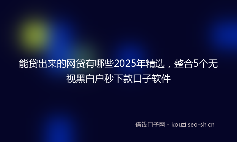 能贷出来的网贷有哪些2025年精选，整合5个无视黑白户秒下款口子软件