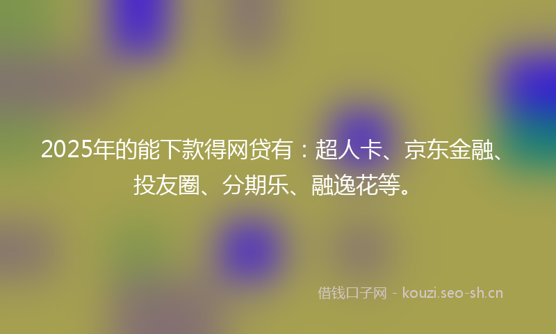2025年的能下款得网贷有：超人卡、京东金融、投友圈、分期乐、融逸花等。