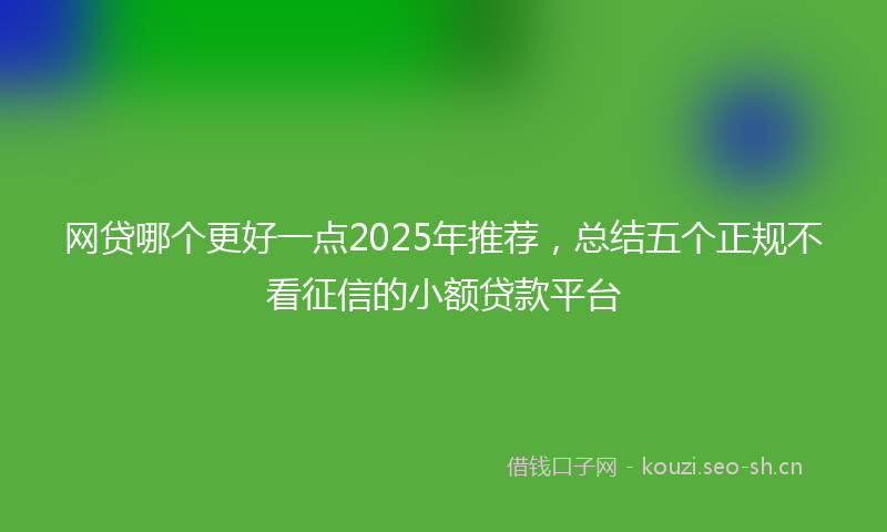 网贷哪个更好一点2025年推荐，总结五个正规不看征信的小额贷款平台