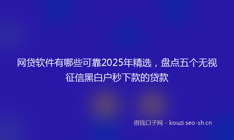 网贷软件有哪些可靠2025年精选，盘点五个无视征信黑白户秒下款的贷款