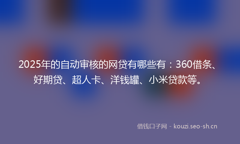 2025年的自动审核的网贷有哪些有：360借条、好期贷、超人卡、洋钱罐、小米贷款等。