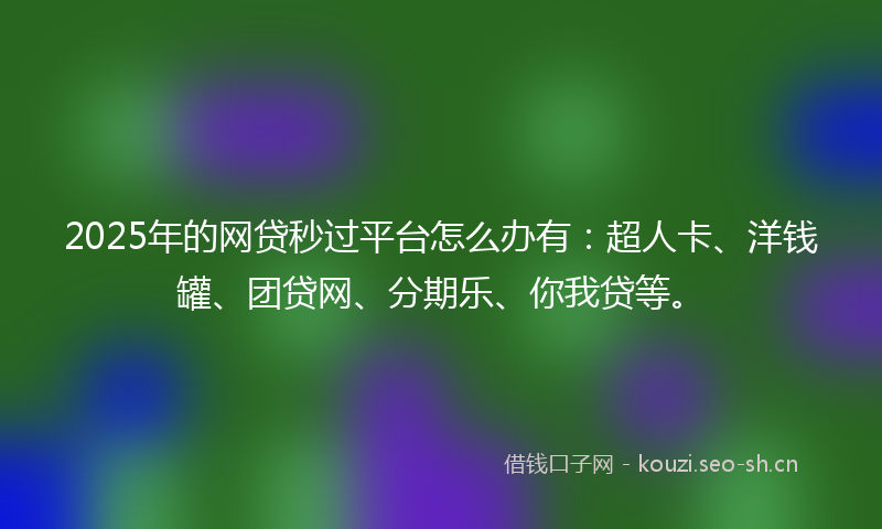 2025年的网贷秒过平台怎么办有：超人卡、洋钱罐、团贷网、分期乐、你我贷等。