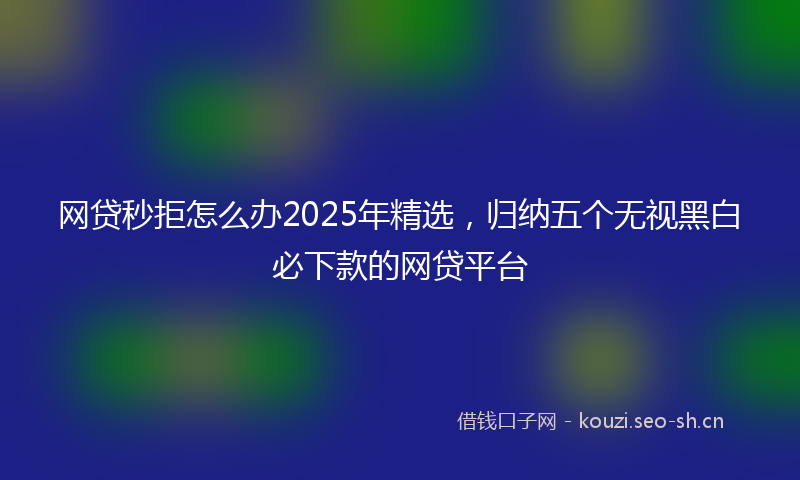 网贷秒拒怎么办2025年精选，归纳五个无视黑白必下款的网贷平台