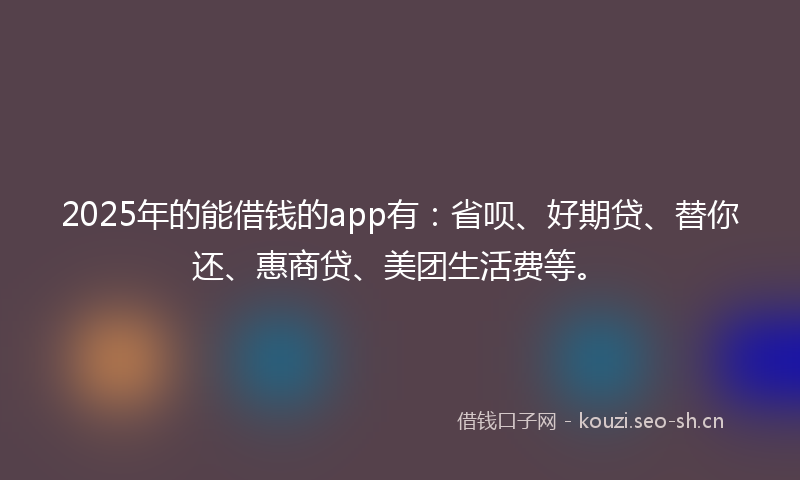 2025年的能借钱的app有：省呗、好期贷、替你还、惠商贷、美团生活费等。