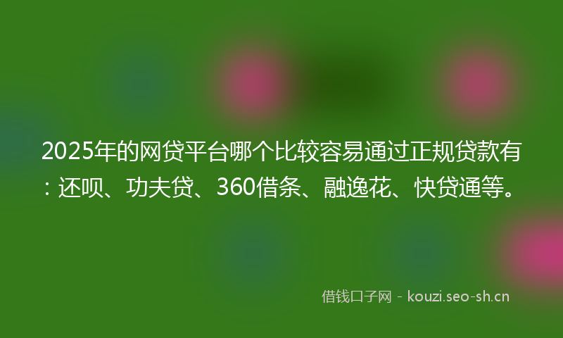 2025年的网贷平台哪个比较容易通过正规贷款有：还呗、功夫贷、360借条、融逸花、快贷通等。