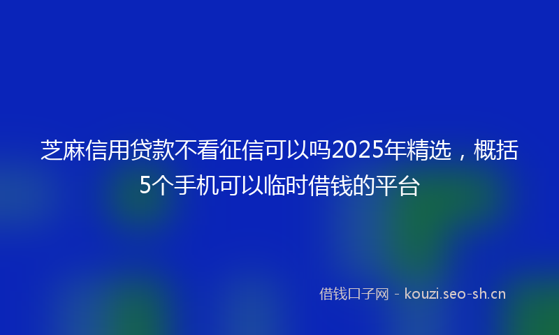 芝麻信用贷款不看征信可以吗2025年精选，概括5个手机可以临时借钱的平台
