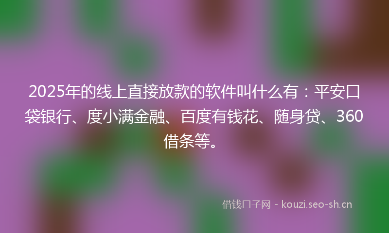 2025年的线上直接放款的软件叫什么有：平安口袋银行、度小满金融、百度有钱花、随身贷、360借条等。