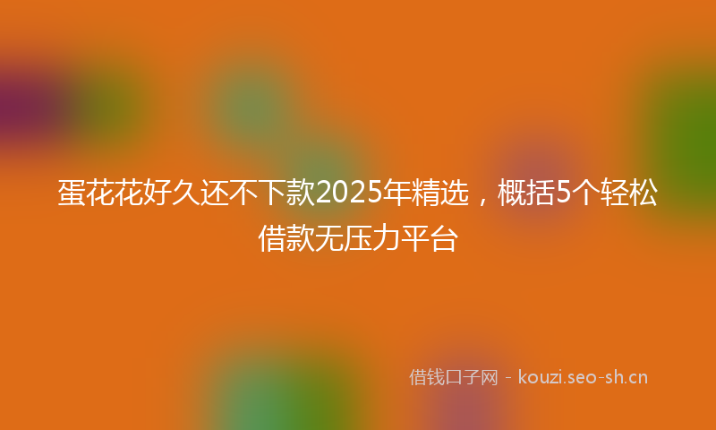 蛋花花好久还不下款2025年精选，概括5个轻松借款无压力平台