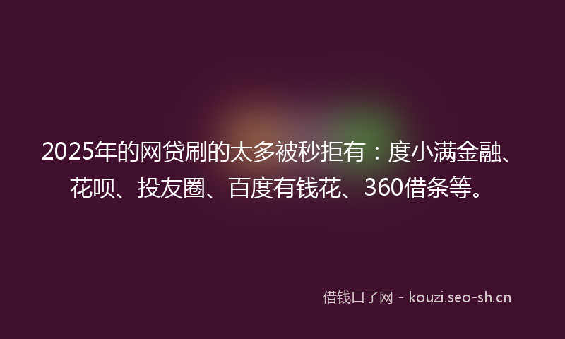 2025年的网贷刷的太多被秒拒有:度小满金融、花呗、投友圈、百度有钱花、360借条等。
