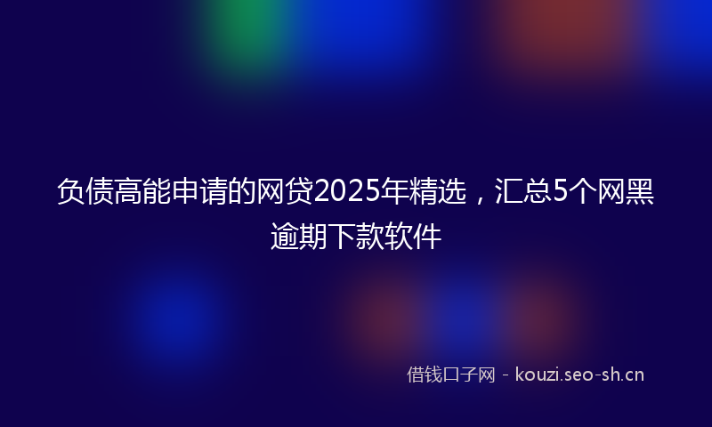 负债高能申请的网贷2025年精选，汇总5个网黑逾期下款软件