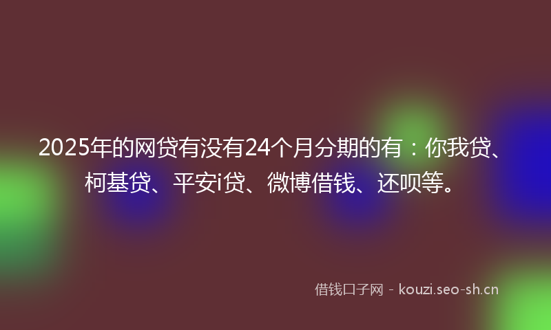 2025年的网贷有没有24个月分期的有：你我贷、柯基贷、平安i贷、微博借钱、还呗等。