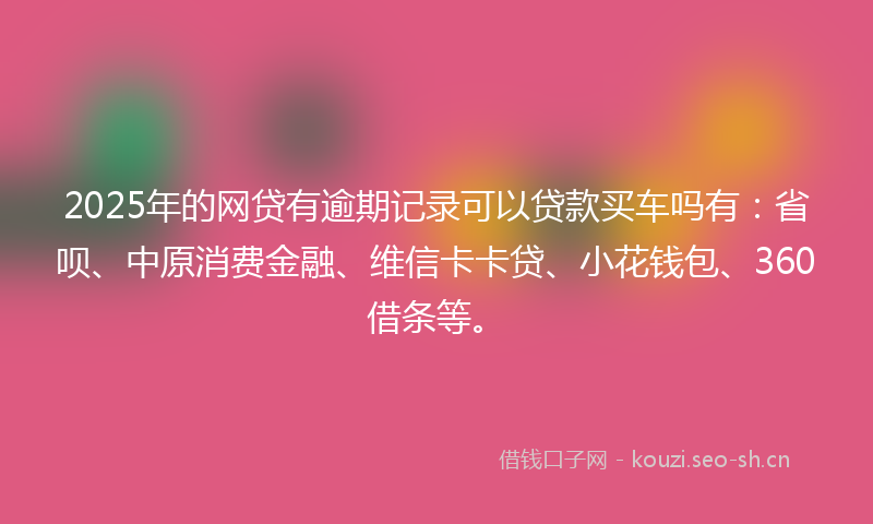 2025年的网贷有逾期记录可以贷款买车吗有：省呗、中原消费金融、维信卡卡贷、小花钱包、360借条等。
