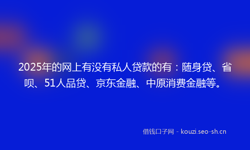2025年的网上有没有私人贷款的有：随身贷、省呗、51人品贷、京东金融、中原消费金融等。