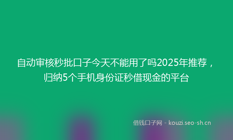 自动审核秒批口子今天不能用了吗2025年推荐，归纳5个手机身份证秒借现金的平台
