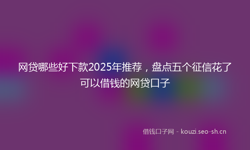 网贷哪些好下款2025年推荐，盘点五个征信花了可以借钱的网贷口子