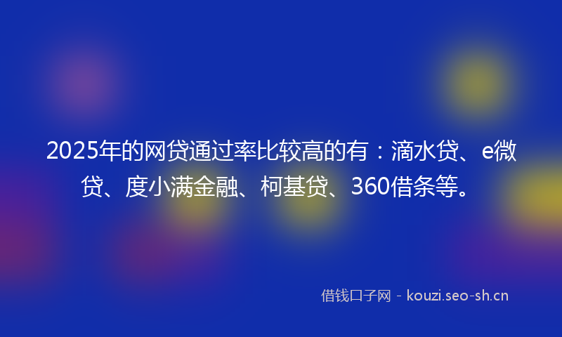 2025年的网贷通过率比较高的有：滴水贷、e微贷、度小满金融、柯基贷、360借条等。