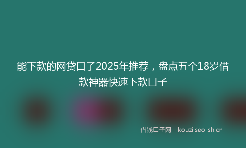 能下款的网贷口子2025年推荐，盘点五个18岁借款神器快速下款口子