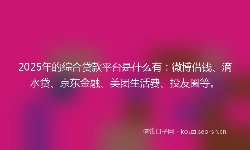 2025年的综合贷款平台是什么有：微博借钱、滴水贷、京东金融、美团生活费、投友圈等。