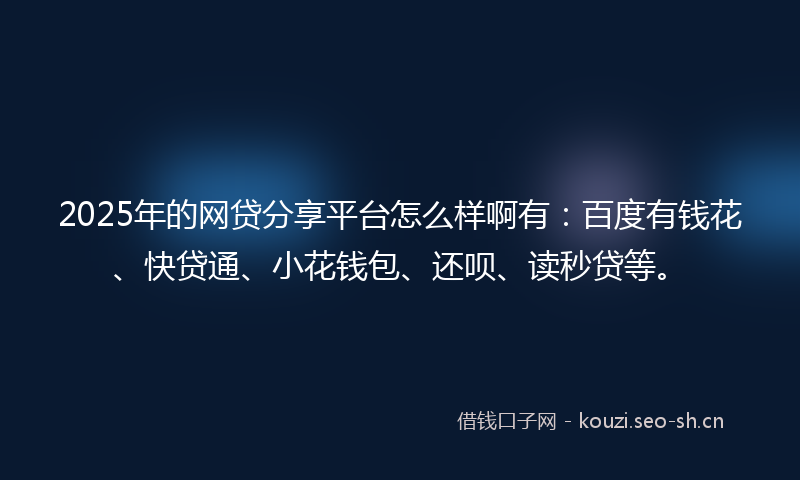2025年的网贷分享平台怎么样啊有：百度有钱花、快贷通、小花钱包、还呗、读秒贷等。