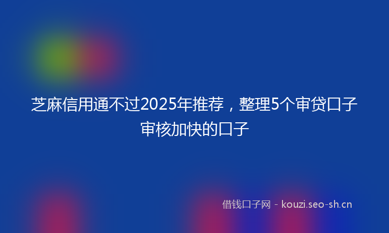 芝麻信用通不过2025年推荐，整理5个审贷口子审核加快的口子